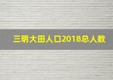 三明大田人口2018总人数