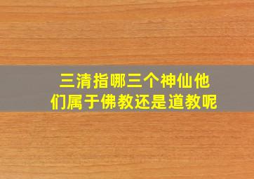 三清指哪三个神仙他们属于佛教还是道教呢