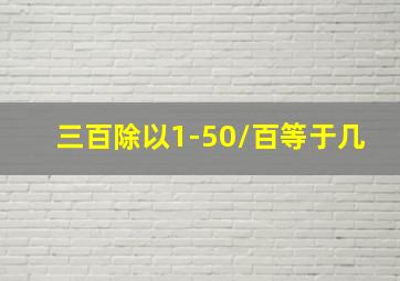 三百除以1-50/百等于几