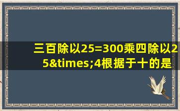 三百除以25=300乘四除以25×4根据于十的是什么