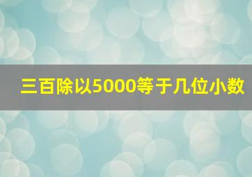 三百除以5000等于几位小数