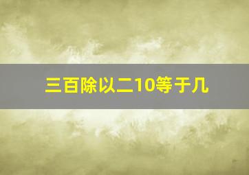 三百除以二10等于几