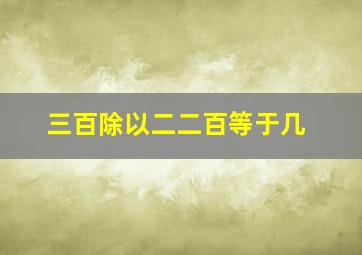 三百除以二二百等于几