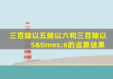 三百除以五除以六和三百除以5×6的运算结果