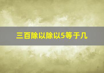 三百除以除以5等于几