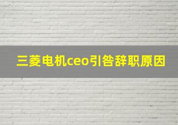 三菱电机ceo引咎辞职原因