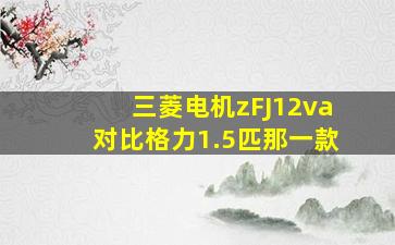 三菱电机zFJ12va对比格力1.5匹那一款