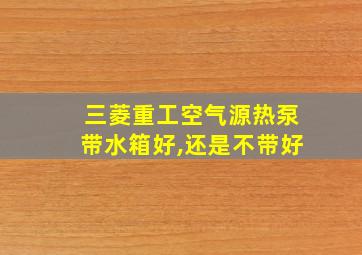 三菱重工空气源热泵带水箱好,还是不带好