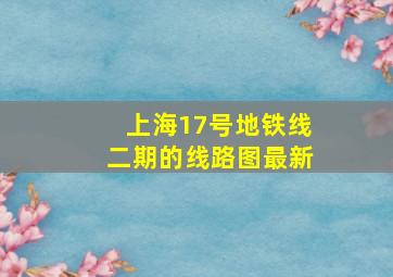 上海17号地铁线二期的线路图最新