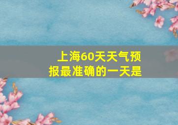 上海60天天气预报最准确的一天是