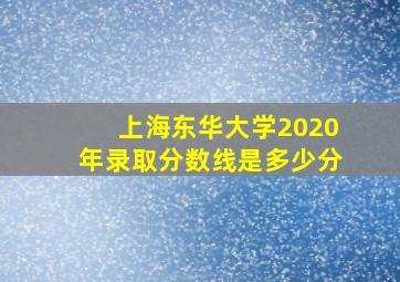 上海东华大学2020年录取分数线是多少分