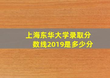 上海东华大学录取分数线2019是多少分