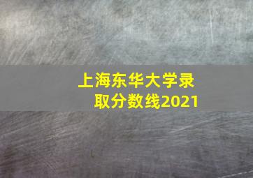 上海东华大学录取分数线2021