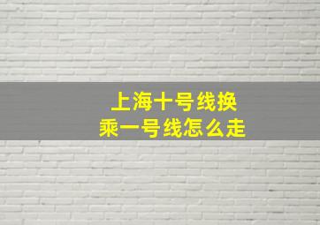 上海十号线换乘一号线怎么走