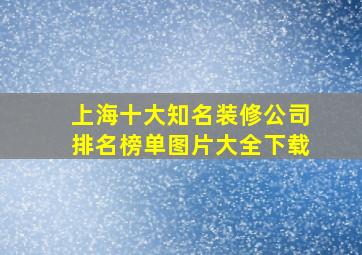 上海十大知名装修公司排名榜单图片大全下载