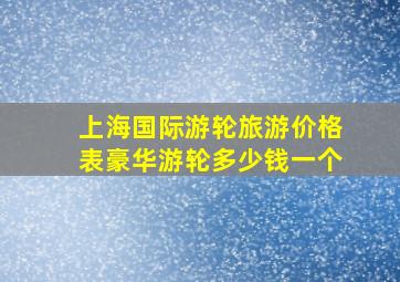 上海国际游轮旅游价格表豪华游轮多少钱一个