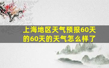 上海地区天气预报60天的60天的天气怎么样了