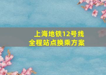 上海地铁12号线全程站点换乘方案