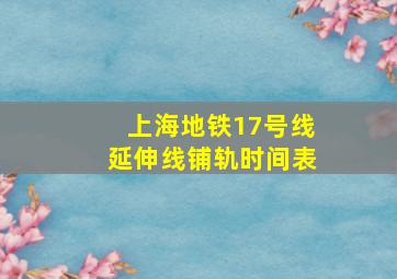 上海地铁17号线延伸线铺轨时间表