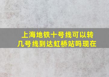 上海地铁十号线可以转几号线到达虹桥站吗现在