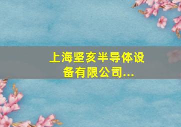 上海坚亥半导体设备有限公司...