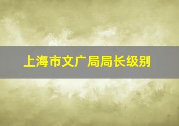 上海市文广局局长级别