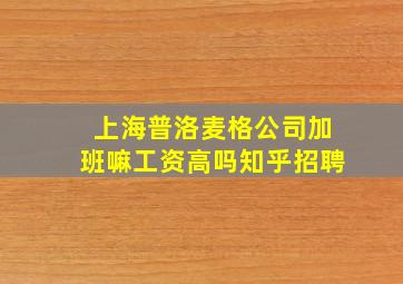 上海普洛麦格公司加班嘛工资高吗知乎招聘