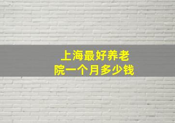 上海最好养老院一个月多少钱