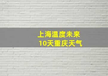 上海温度未来10天重庆天气