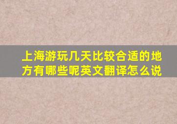 上海游玩几天比较合适的地方有哪些呢英文翻译怎么说