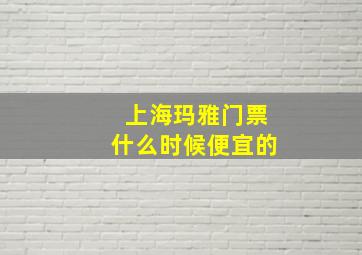 上海玛雅门票什么时候便宜的