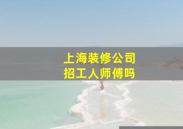 上海装修公司招工人师傅吗