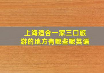 上海适合一家三口旅游的地方有哪些呢英语