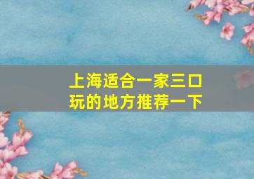 上海适合一家三口玩的地方推荐一下