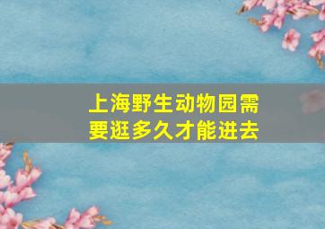 上海野生动物园需要逛多久才能进去