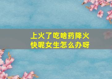 上火了吃啥药降火快呢女生怎么办呀