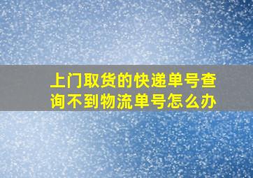 上门取货的快递单号查询不到物流单号怎么办