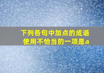 下列各句中加点的成语使用不恰当的一项是a