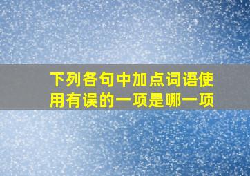 下列各句中加点词语使用有误的一项是哪一项