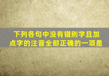 下列各句中没有错别字且加点字的注音全部正确的一项是