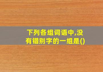 下列各组词语中,没有错别字的一组是()