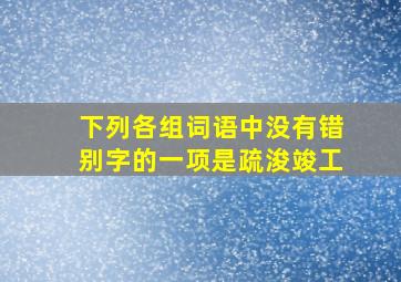 下列各组词语中没有错别字的一项是疏浚竣工