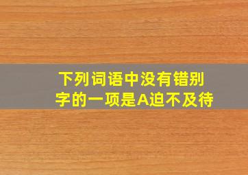 下列词语中没有错别字的一项是A迫不及待