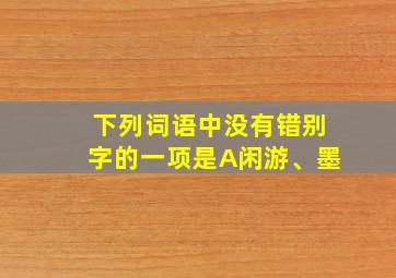 下列词语中没有错别字的一项是A闲游、墨