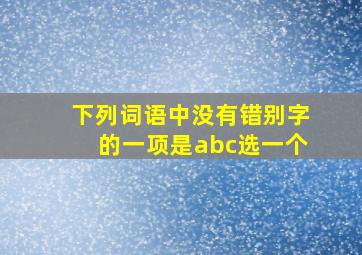 下列词语中没有错别字的一项是abc选一个