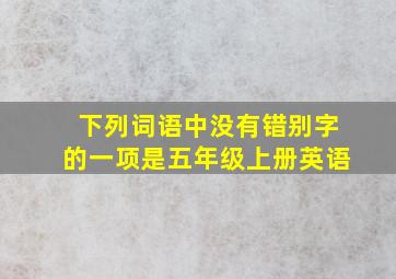 下列词语中没有错别字的一项是五年级上册英语