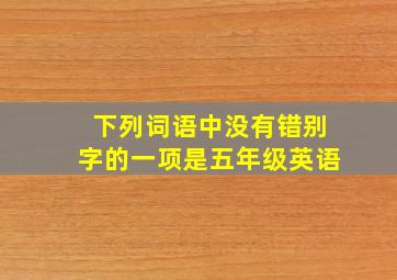 下列词语中没有错别字的一项是五年级英语