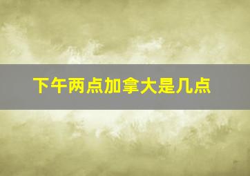 下午两点加拿大是几点