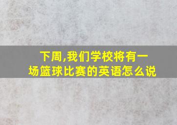 下周,我们学校将有一场篮球比赛的英语怎么说