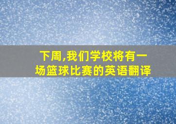 下周,我们学校将有一场篮球比赛的英语翻译